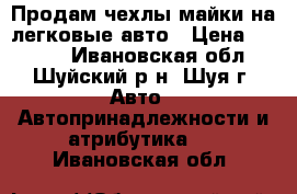 Продам чехлы-майки на легковые авто › Цена ­ 1 250 - Ивановская обл., Шуйский р-н, Шуя г. Авто » Автопринадлежности и атрибутика   . Ивановская обл.